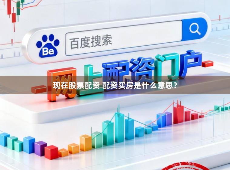 现在股票配资 配资买房是什么意思？