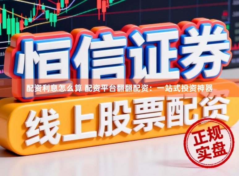 配资利息怎么算 配资平台翻翻配资：一站式投资神器