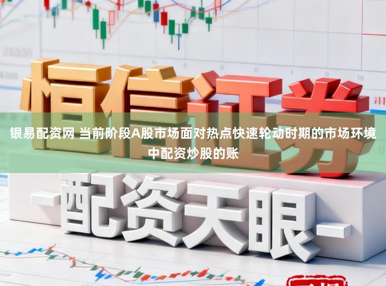 银易配资网 当前阶段A股市场面对热点快速轮动时期的市场环境中配资炒股的账