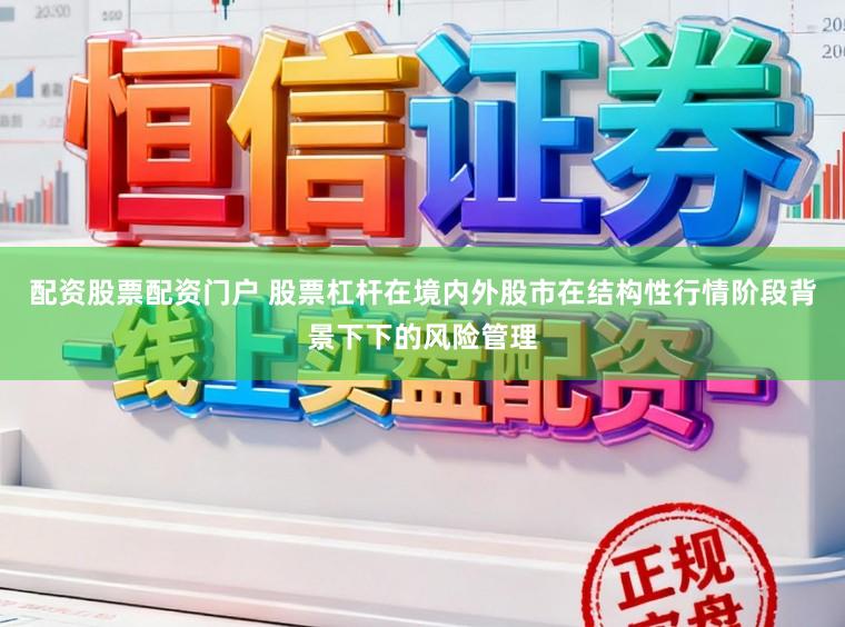 配资股票配资门户 股票杠杆在境内外股市在结构性行情阶段背景下下的风险管理