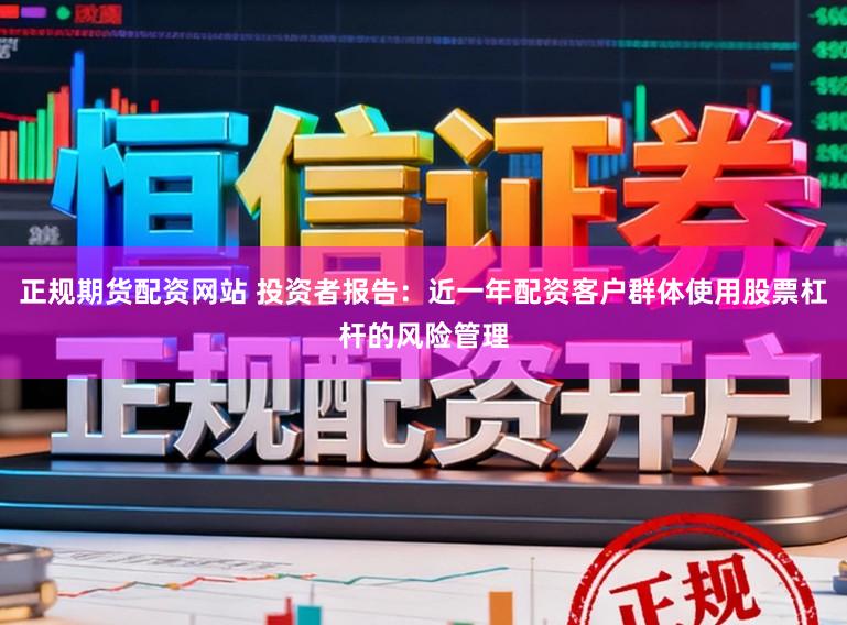 正规期货配资网站 投资者报告：近一年配资客户群体使用股票杠杆的风险管理