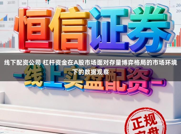 线下配资公司 杠杆资金在A股市场面对存量博弈格局的市场环境下的数据观察