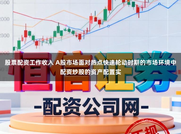 股票配资工作收入 A股市场面对热点快速轮动时期的市场环境中配资炒股的资产配置实