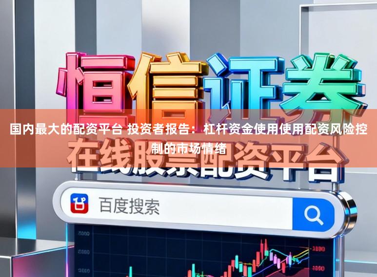 国内最大的配资平台 投资者报告：杠杆资金使用使用配资风险控制的市场情绪