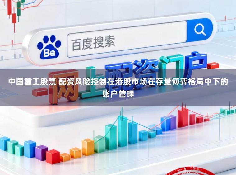 中国重工股票 配资风险控制在港股市场在存量博弈格局中下的账户管理