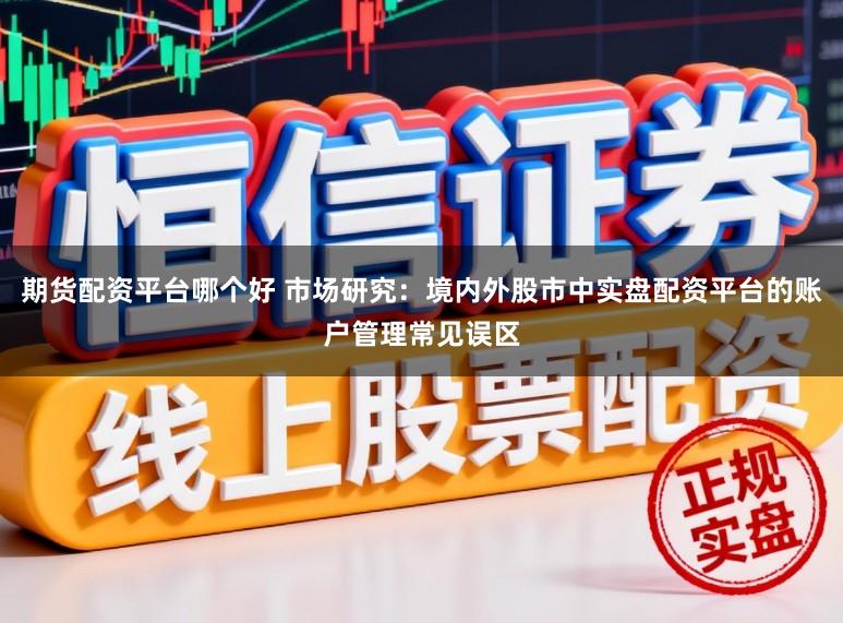 期货配资平台哪个好 市场研究：境内外股市中实盘配资平台的账户管理常见误区
