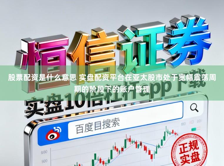 股票配资是什么意思 实盘配资平台在亚太股市处于宽幅震荡周期的阶段下的账户管理