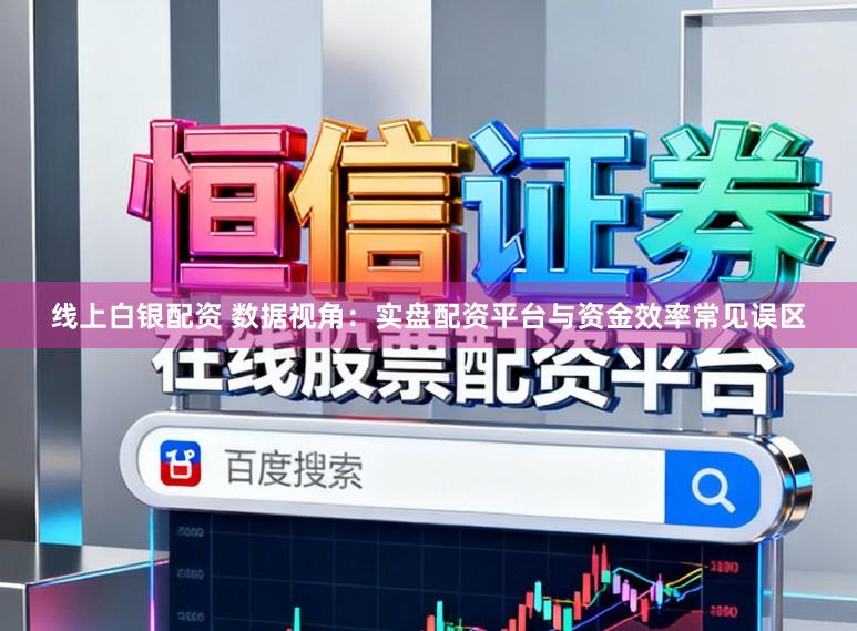 线上白银配资 数据视角：实盘配资平台与资金效率常见误区