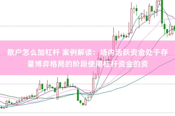 散户怎么加杠杆 案例解读：场内活跃资金处于存量博弈格局的阶段使用杠杆资金的资