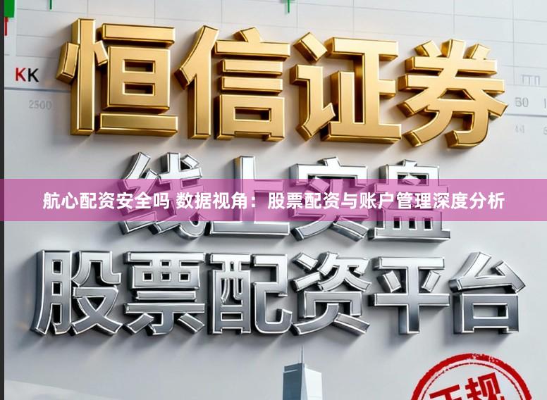 航心配资安全吗 数据视角：股票配资与账户管理深度分析