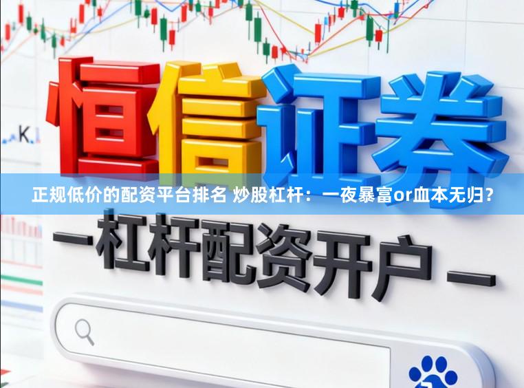正规低价的配资平台排名 炒股杠杆：一夜暴富or血本无归？