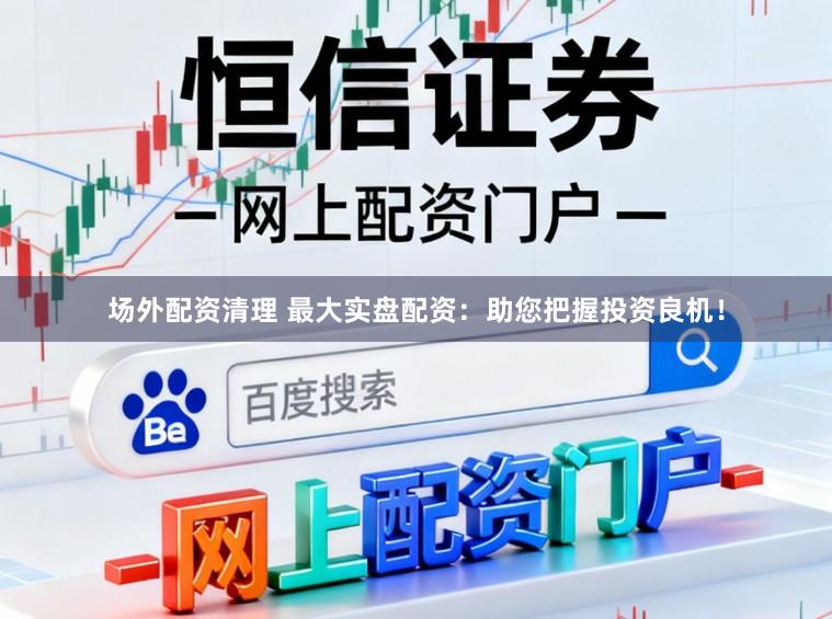 场外配资清理 最大实盘配资：助您把握投资良机！