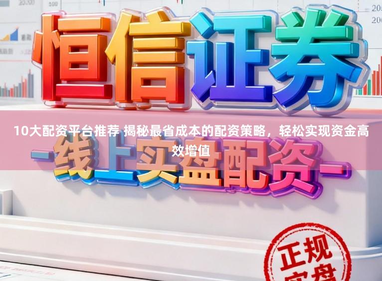 10大配资平台推荐 揭秘最省成本的配资策略，轻松实现资金高效增值
