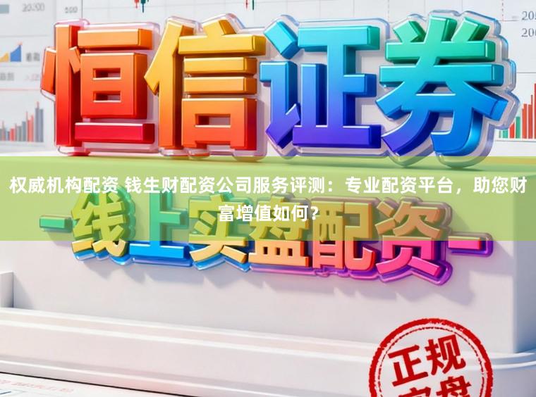 权威机构配资 钱生财配资公司服务评测：专业配资平台，助您财富增值如何？