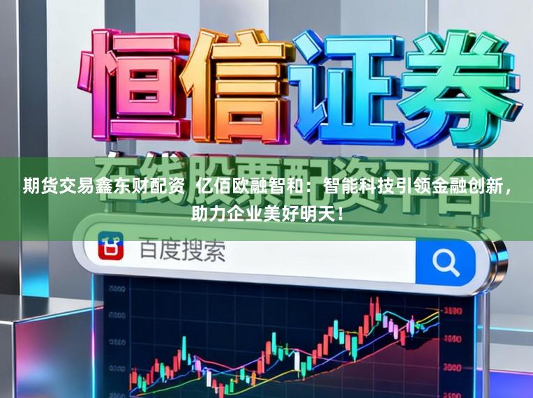 期货交易鑫东财配资  亿佰欧融智和：智能科技引领金融创新，助力企业美好明天！