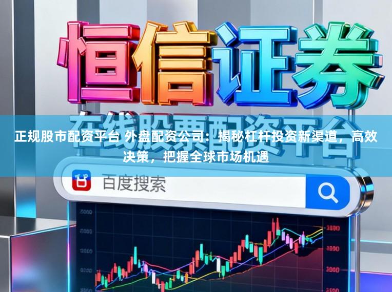 正规股市配资平台 外盘配资公司：揭秘杠杆投资新渠道，高效决策，把握全球市场机遇