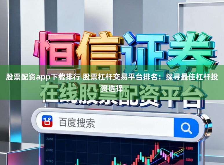 股票配资app下载排行 股票杠杆交易平台排名：探寻最佳杠杆投资选择