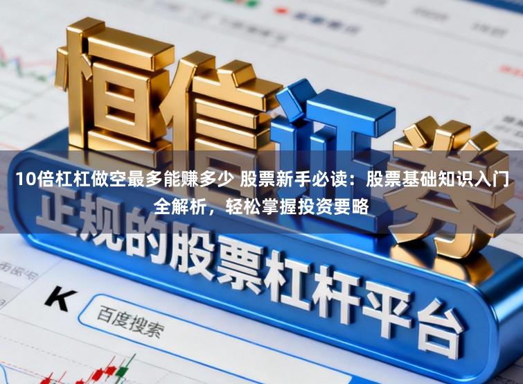 10倍杠杠做空最多能赚多少 股票新手必读：股票基础知识入门全解析，轻松掌握投资要略