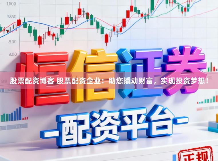 股票配资博客 股票配资企业：助您撬动财富，实现投资梦想！