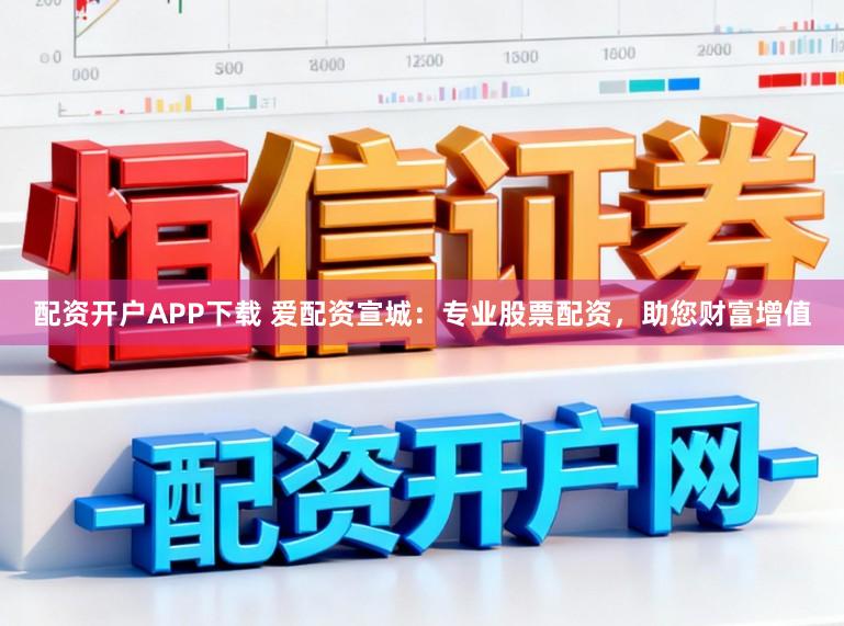 配资开户APP下载 爱配资宣城：专业股票配资，助您财富增值