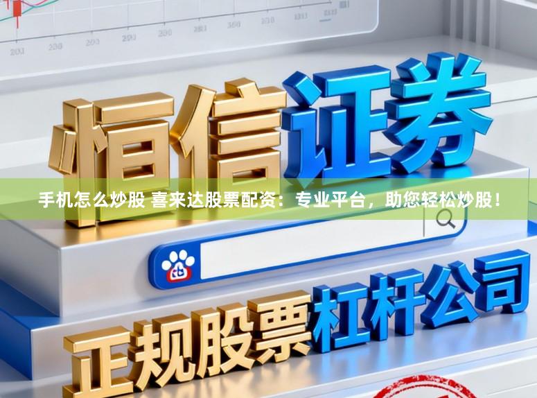 手机怎么炒股 喜来达股票配资：专业平台，助您轻松炒股！