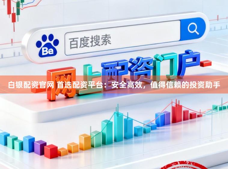 白银配资官网 首选配资平台：安全高效，值得信赖的投资助手