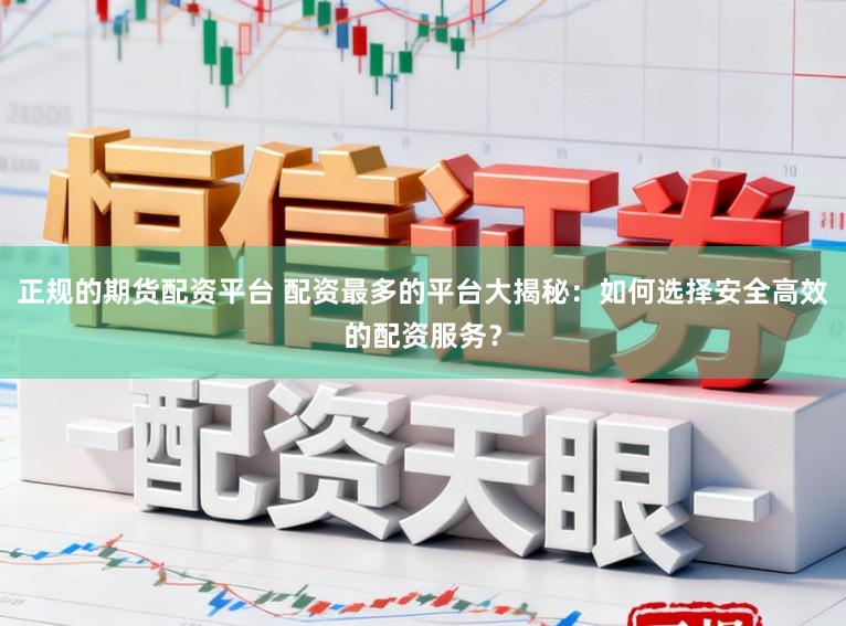 正规的期货配资平台 配资最多的平台大揭秘：如何选择安全高效的配资服务？