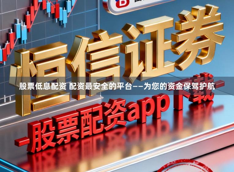 股票低息配资 配资最安全的平台——为您的资金保驾护航