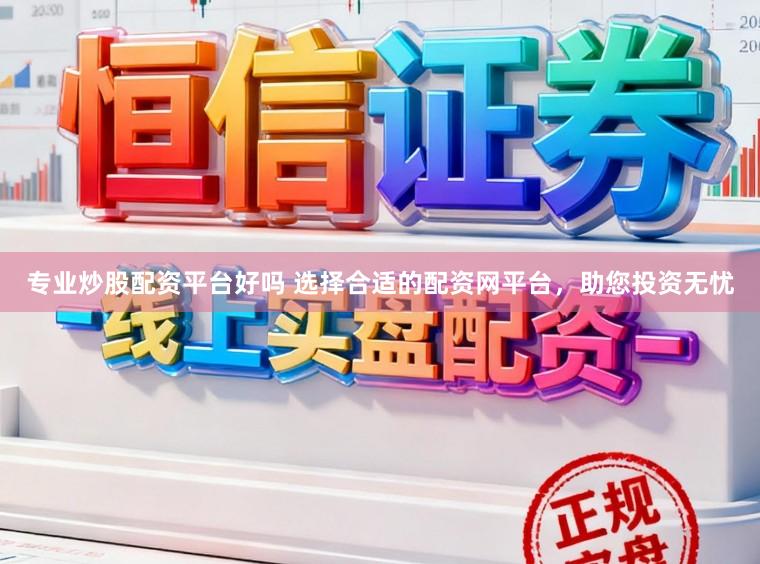 专业炒股配资平台好吗 选择合适的配资网平台，助您投资无忧