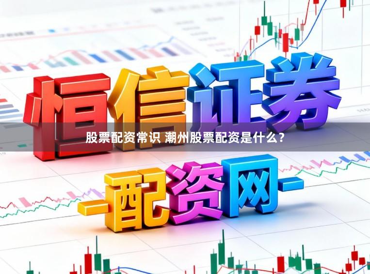 股票配资常识 潮州股票配资是什么？