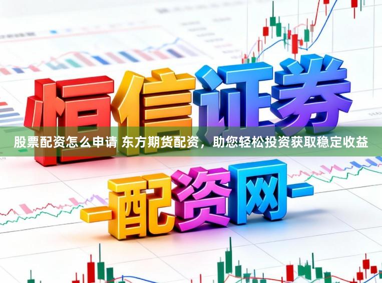 股票配资怎么申请 东方期货配资，助您轻松投资获取稳定收益