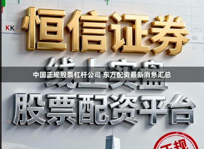 中国正规股票杠杆公司 东方配资最新消息汇总