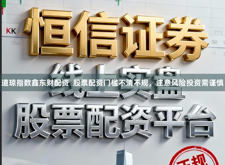 道琼指数鑫东财配资  股票配资门槛不清不规，注意风险投资需谨慎