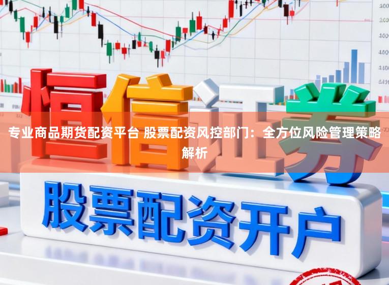 专业商品期货配资平台 股票配资风控部门：全方位风险管理策略解析
