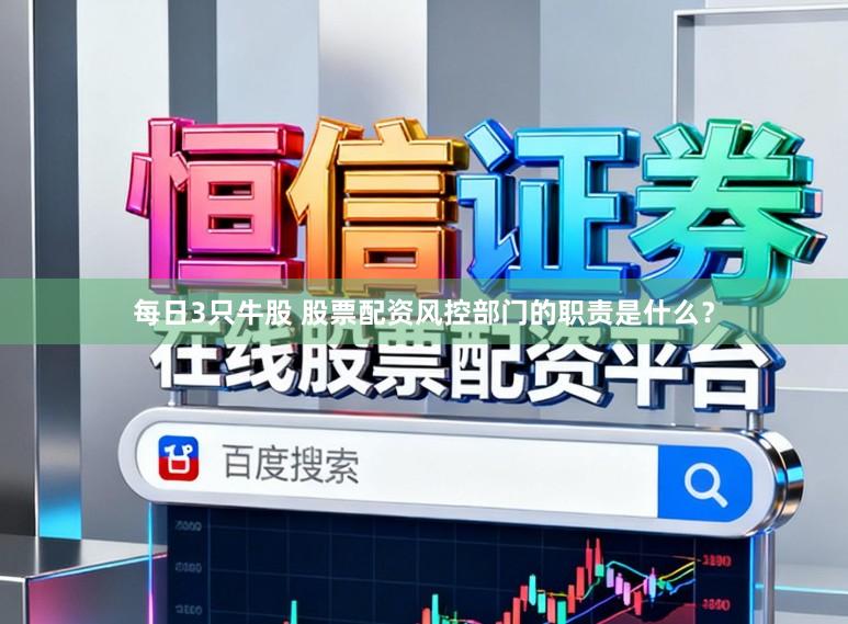 每日3只牛股 股票配资风控部门的职责是什么？