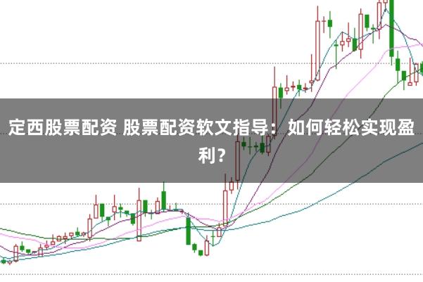 定西股票配资 股票配资软文指导：如何轻松实现盈利？
