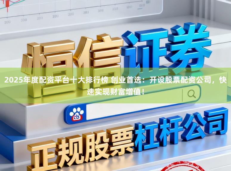 2025年度配资平台十大排行榜 创业首选：开设股票配资公司，快速实现财富增值！
