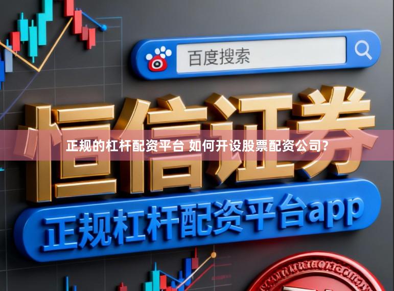 正规的杠杆配资平台 如何开设股票配资公司？