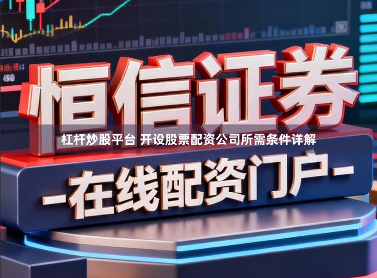 杠杆炒股平台 开设股票配资公司所需条件详解