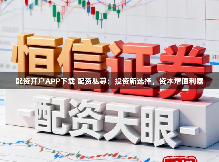配资开户APP下载 配资私募:投资新选择,资本增值利器