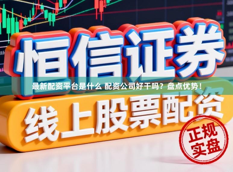 最新配资平台是什么 配资公司好干吗?盘点优势!