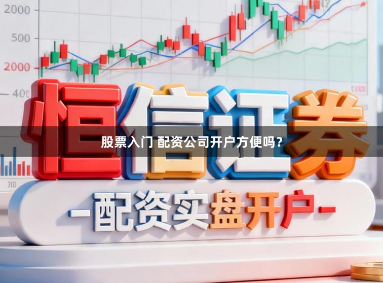 股票入门 配资公司开户方便吗？