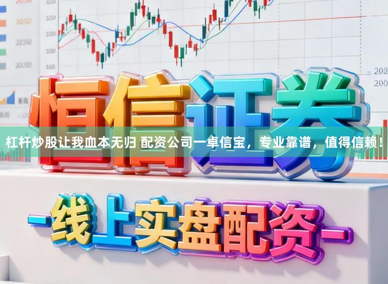 杠杆炒股让我血本无归 配资公司一卓信宝，专业靠谱，值得信赖！