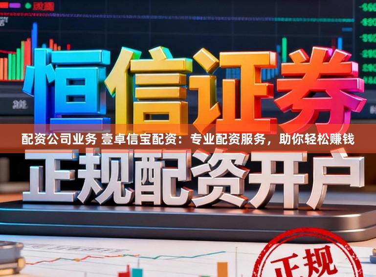 配资公司业务 壹卓信宝配资：专业配资服务，助你轻松赚钱