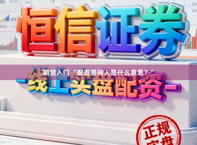 期货入门 “配资居间人是什么意思?”