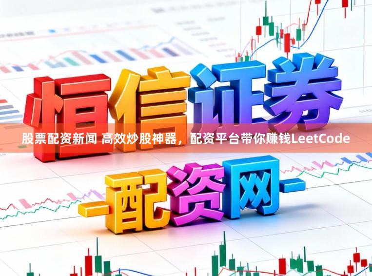 股票配资新闻 高效炒股神器，配资平台带你赚钱LeetCode