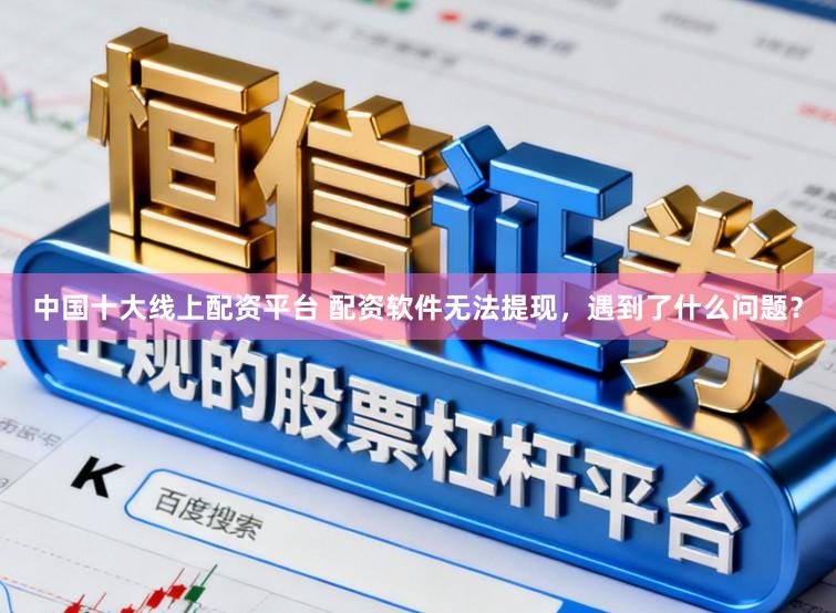 中国十大线上配资平台 配资软件无法提现，遇到了什么问题？