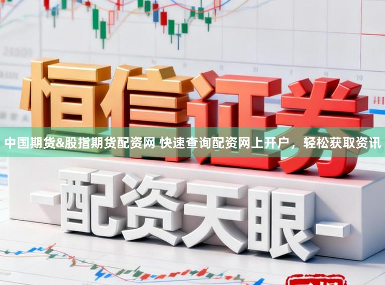 中国期货&股指期货配资网 快速查询配资网上开户，轻松获取资讯