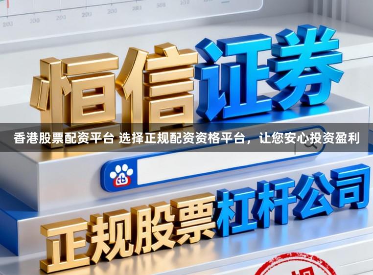 香港股票配资平台 选择正规配资资格平台，让您安心投资盈利