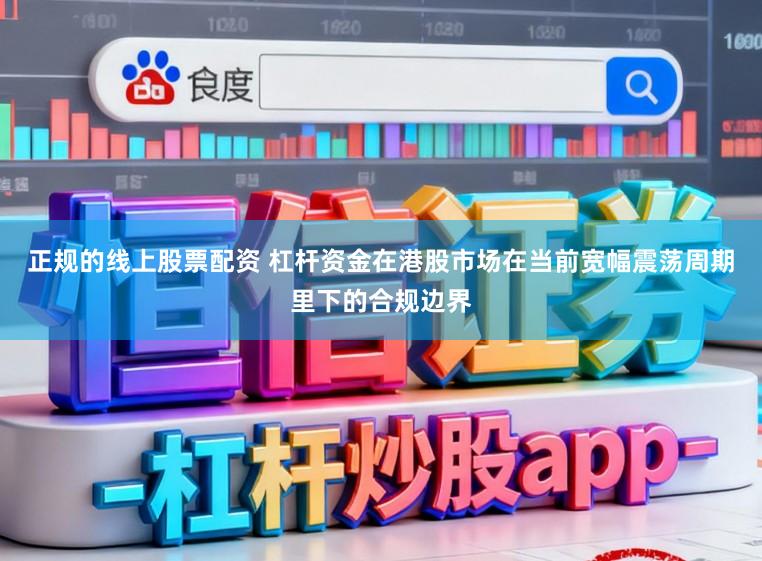 正规的线上股票配资 杠杆资金在港股市场在当前宽幅震荡周期里下的合规边界